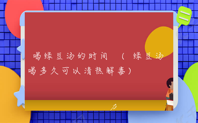 喝绿豆汤的时间 (绿豆汤喝多久可以清热解毒)
